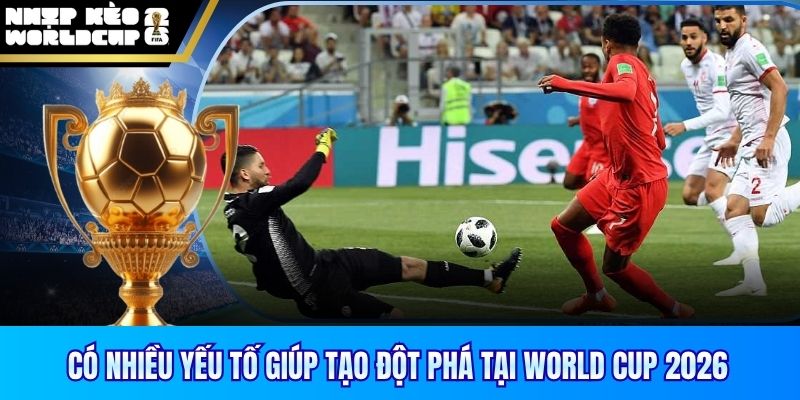 Có nhiều yếu tố giúp tạo đột phá tại World Cup 2026