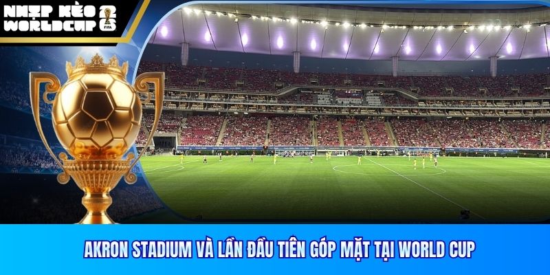 Akron Stadium và lần đầu tiên góp mặt tại World Cup