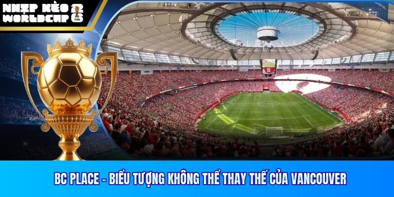 BC Place - Biểu Tượng Không Thể Thay Thế Của Vancouver
