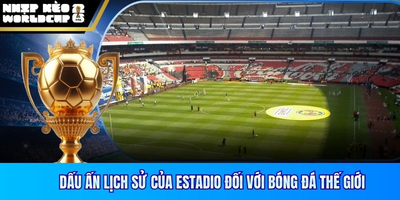 Dấu ấn lịch sử của Estadio đối với bóng đá thế giới