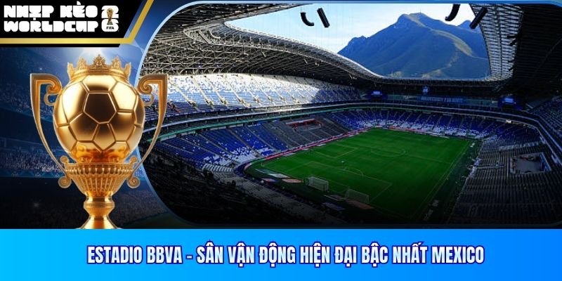 Estadio BBVA – Sân Vận Động Hiện Đại Bậc Nhất Mexico