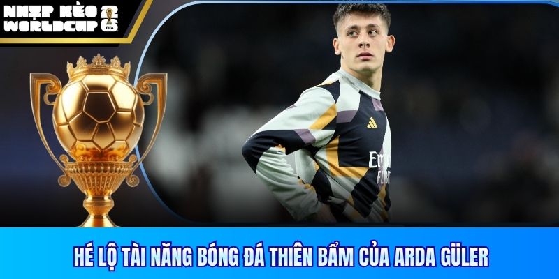 Hé lộ tài năng bóng đá thiên bẩm của Arda Güler