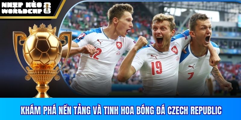 Khám phá nền tảng và tinh hoa bóng đá Czechia