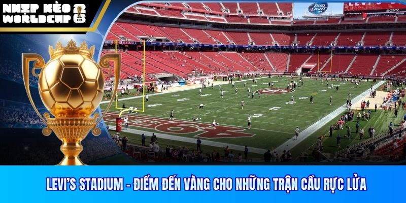 Levi’s Stadium – Điểm Đến Vàng Cho Những Trận Cầu Rực Lửa