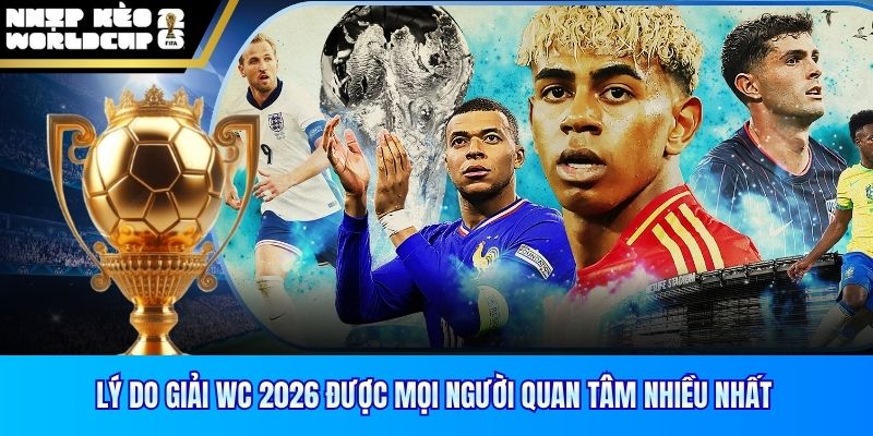 Lý do giải WC 2026 được mọi người quan tâm nhiều nhất