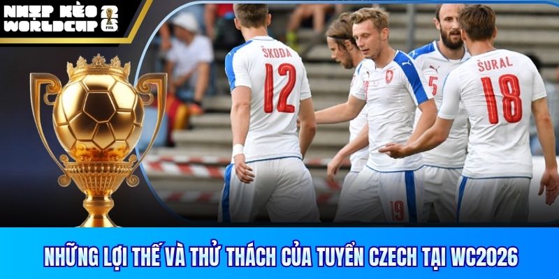 Những lợi thế và thử thách của tuyển Czechia tại WC2026