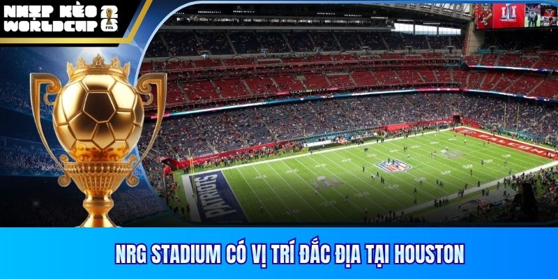 NRG Stadium có vị trí đắc địa tại Houston