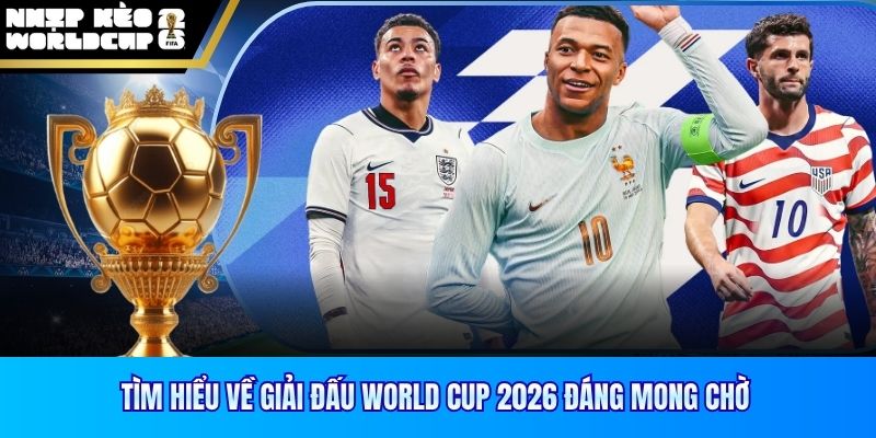 Tìm hiểu về giải đấu World Cup 2026 đáng mong chờ